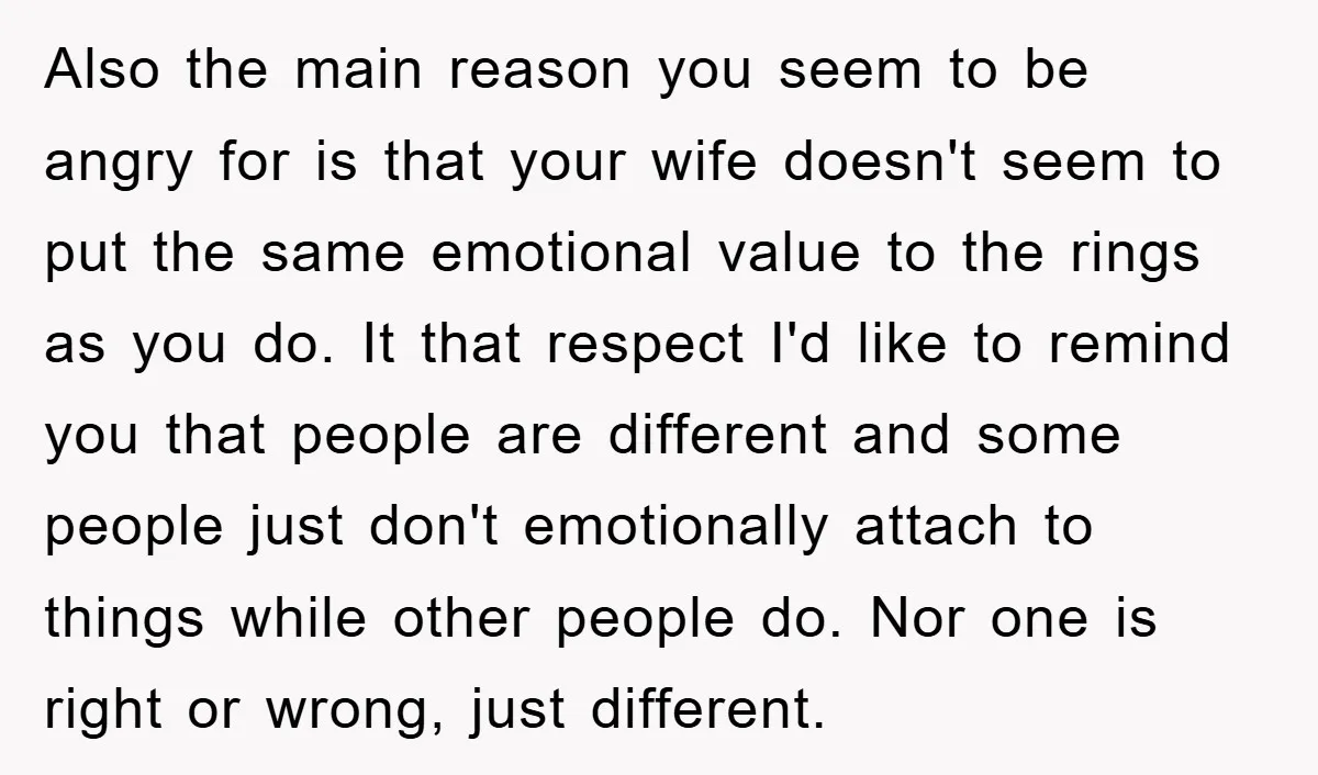 Also the main reason you seem to be angry for is that your wife doesn't seem to put the same emotional value to the rings as you do. It that...