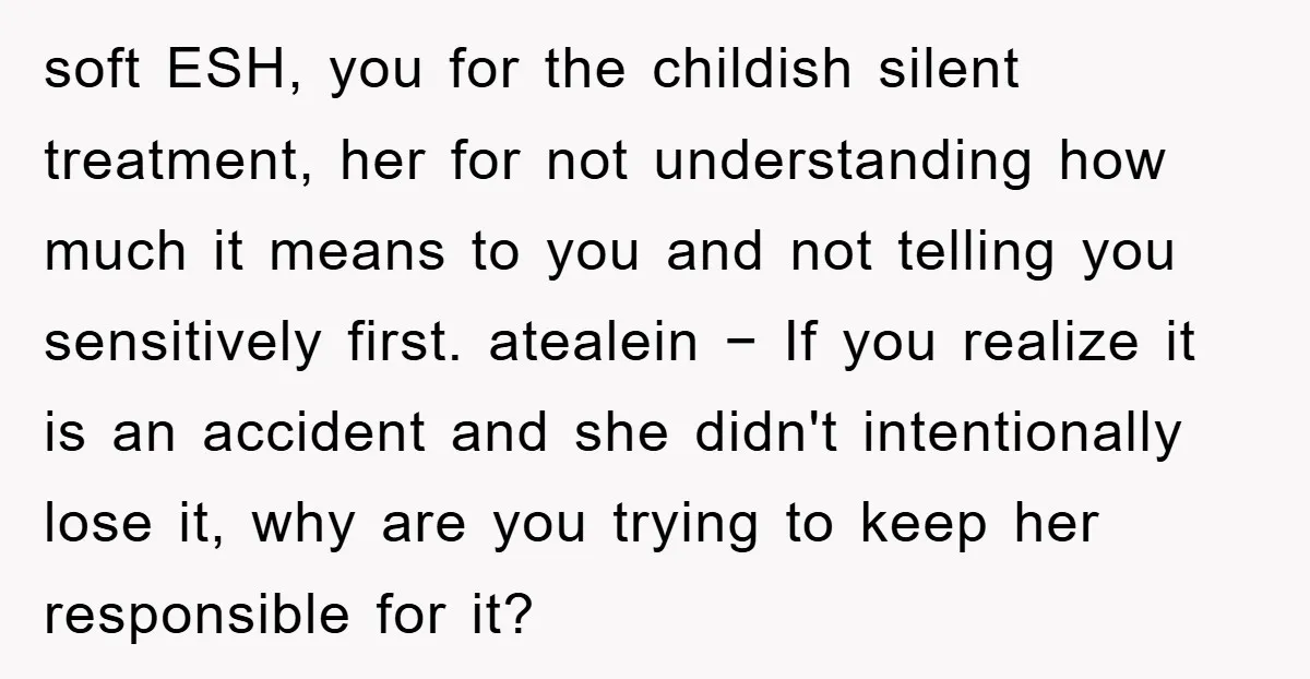 soft ESH, you for the childish silent treatment, her for not understanding how much it means to you and not telling you sensitively first. atealein − If you realize it...