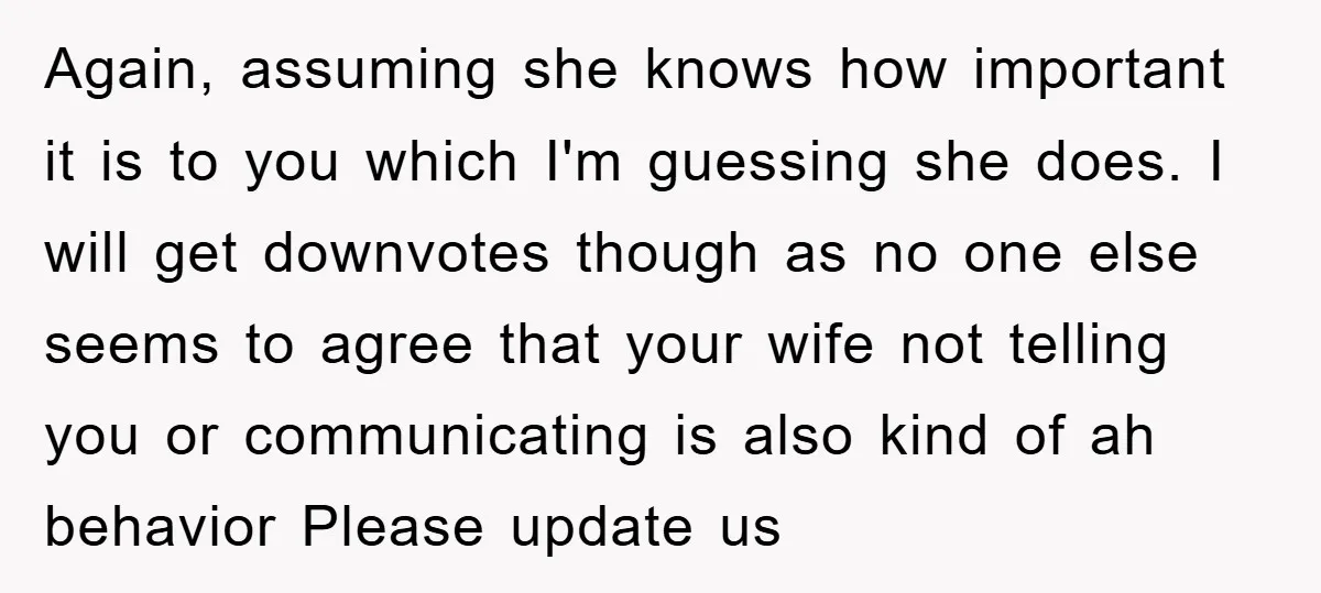 Again, assuming she knows how important it is to you which I'm guessing she does. I will get downvotes though as no one else seems to agree that your wife...