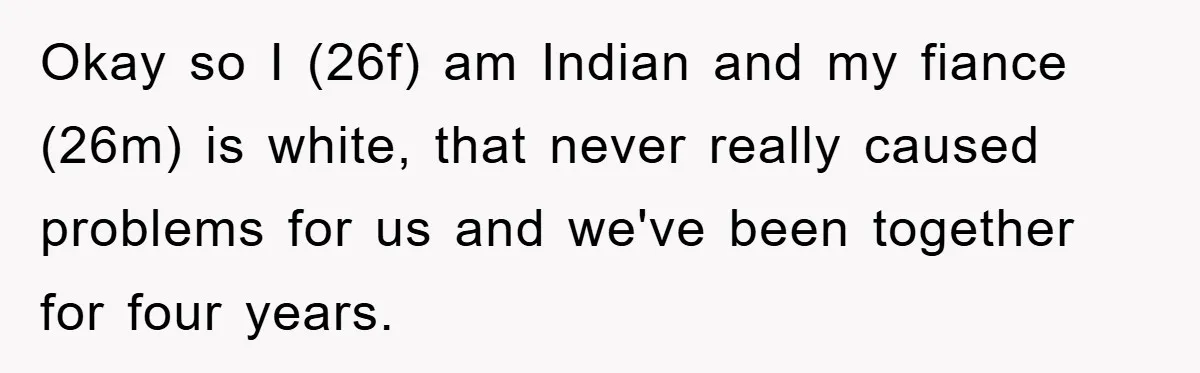 Okay so I (26f) am Indian and my fiance (26m) is white, that never really caused problems for us and we've been together for four years.