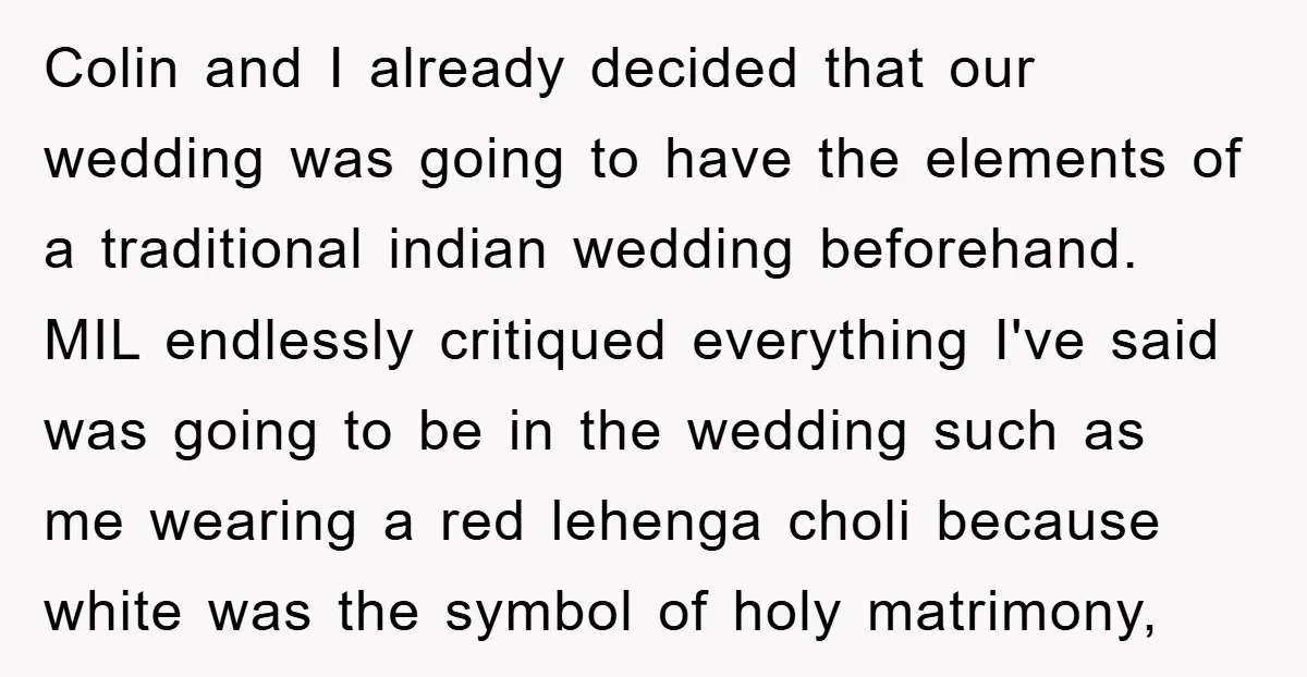 Colin and I already decided that our wedding was going to have the elements of a traditional indian wedding beforehand. MIL endlessly critiqued everything I've said was going to be...