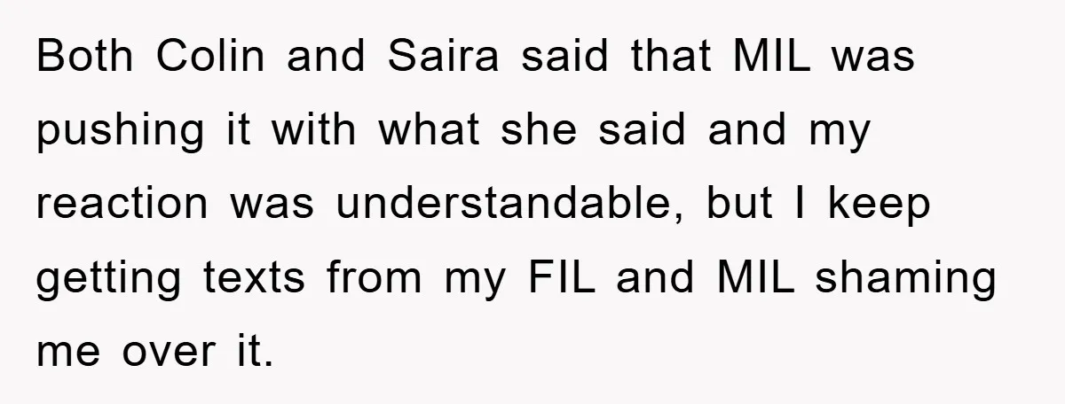 Both Colin and Saira said that MIL was pushing it with what she said and my reaction was understandable, but I keep getting texts from my FIL and MIL shaming...
