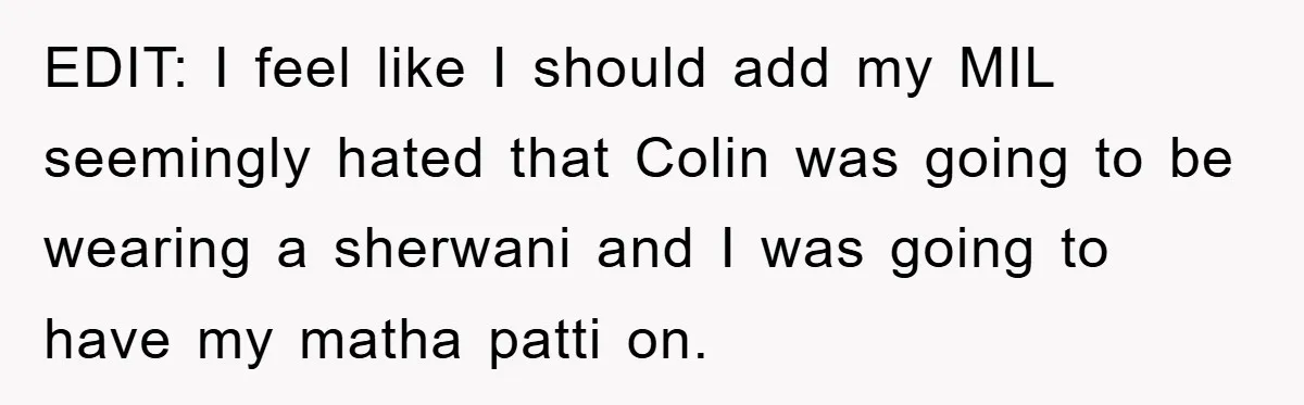 EDIT: I feel like I should add my MIL seemingly hated that Colin was going to be wearing a sherwani and I was going to have my matha patti on.