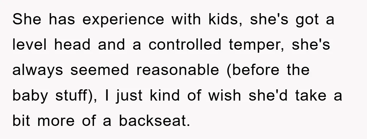 She has experience with kids, she's got a level head and a controlled temper, she's always seemed reasonable (before the baby stuff), I just kind of wish she'd take a...