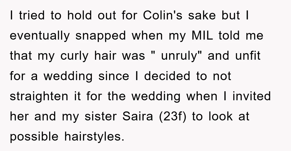I tried to hold out for Colin's sake but I eventually snapped when my MIL told me that my curly hair was " unruly" and unfit for a wedding since...
