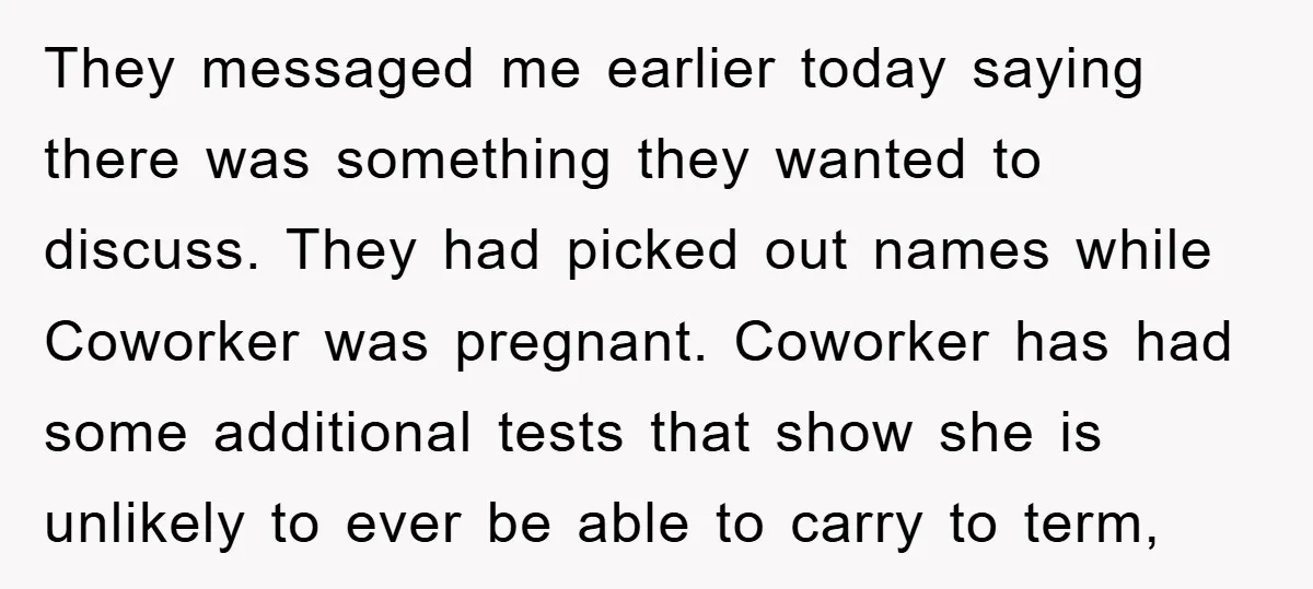 They messaged me earlier today saying there was something they wanted to discuss. They had picked out names while Coworker was pregnant. Coworker has had some additional tests that show...