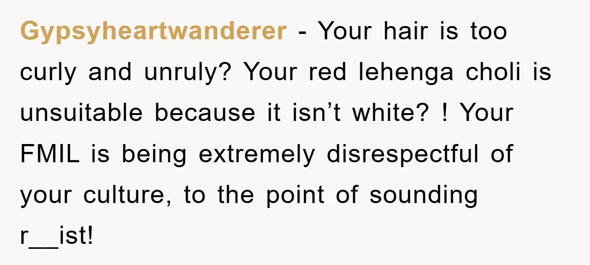 Gypsyheartwanderer − Your hair is too curly and unruly? Your red lehenga choli is unsuitable because it isn’t white? ! Your FMIL is being extremely disrespectful of your culture, to...