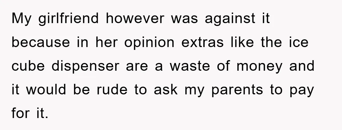 My girlfriend however was against it because in her opinion extras like the ice cube dispenser are a waste of money and it would be rude to ask my parents...