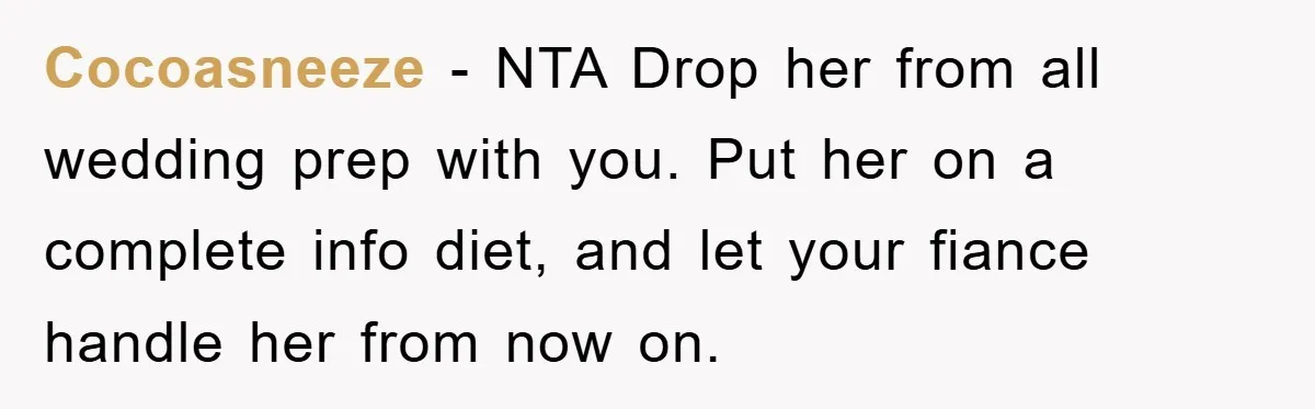 Cocoasneeze − NTA Drop her from all wedding prep with you. Put her on a complete info diet, and let your fiance handle her from now on.