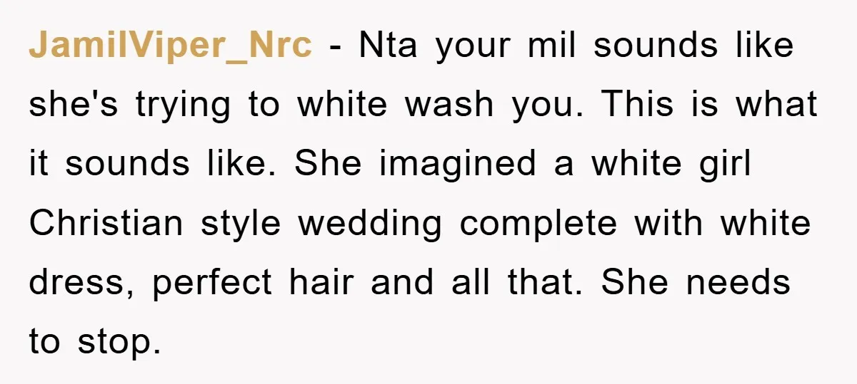 JamilViper_Nrc − Nta your mil sounds like she's trying to white wash you. This is what it sounds like. She imagined a white girl Christian style wedding complete with white...