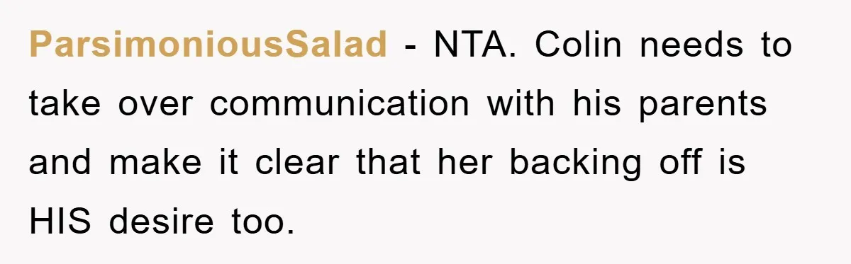 ParsimoniousSalad − NTA. Colin needs to take over communication with his parents and make it clear that her backing off is HIS desire too.