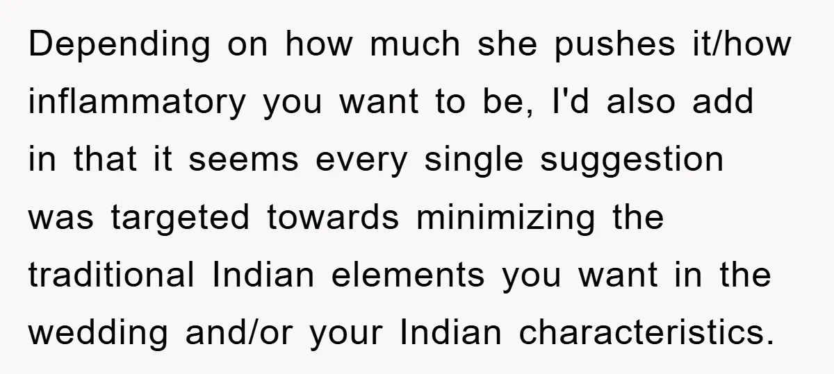 Depending on how much she pushes it/how inflammatory you want to be, I'd also add in that it seems every single suggestion was targeted towards minimizing the traditional Indian elements...