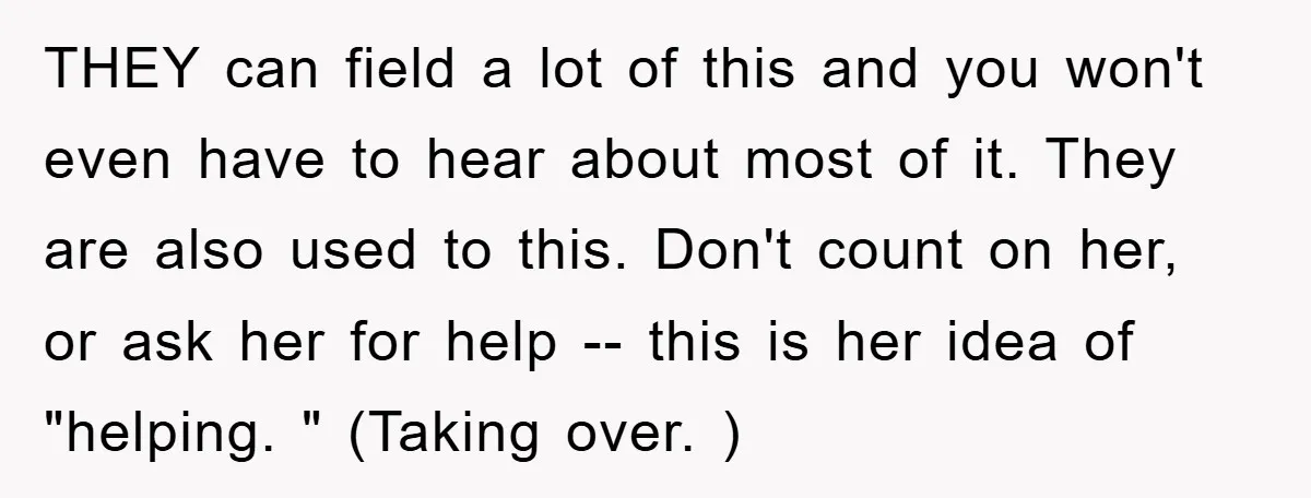 THEY can field a lot of this and you won't even have to hear about most of it. They are also used to this. Don't count on her, or ask...