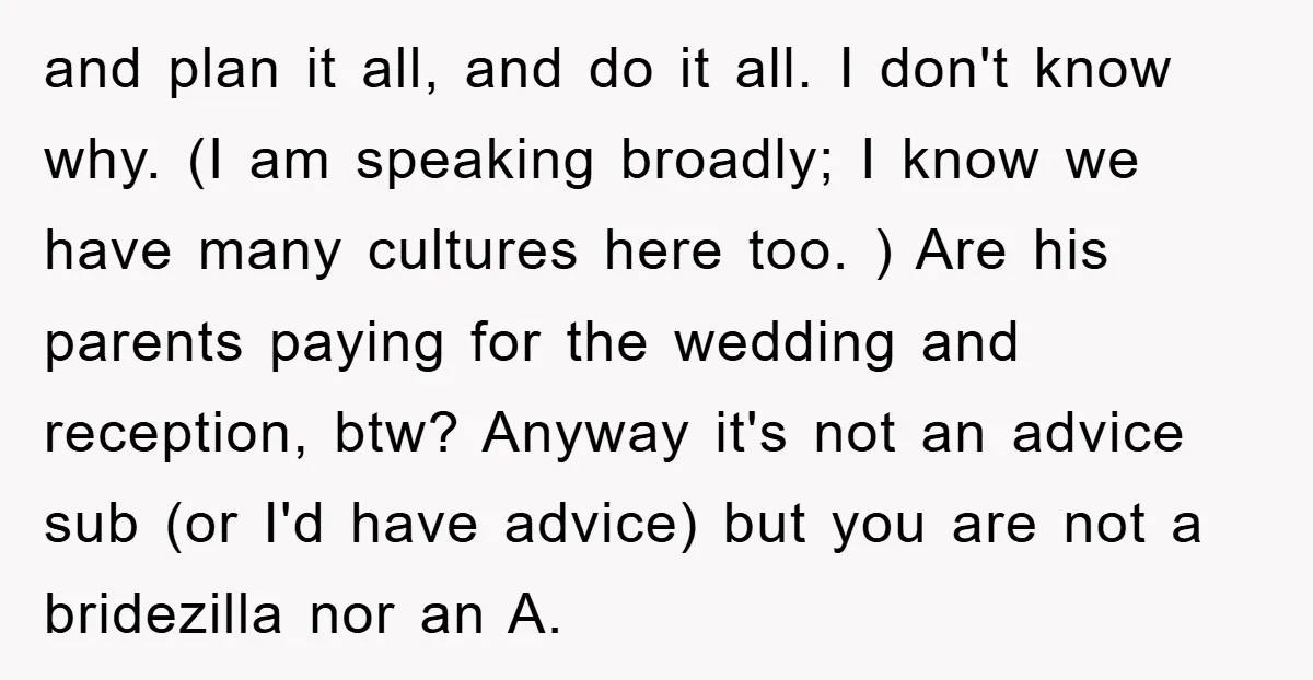 and plan it all, and do it all. I don't know why. (I am speaking broadly; I know we have many cultures here too. ) Are his parents paying for...