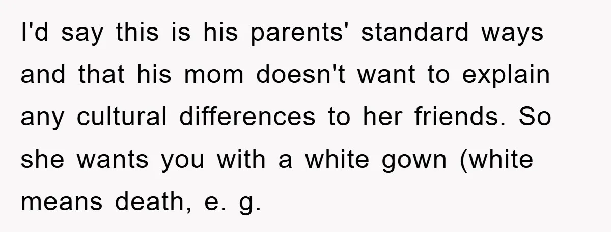 I'd say this is his parents' standard ways and that his mom doesn't want to explain any cultural differences to her friends. So she wants you with a white gown...