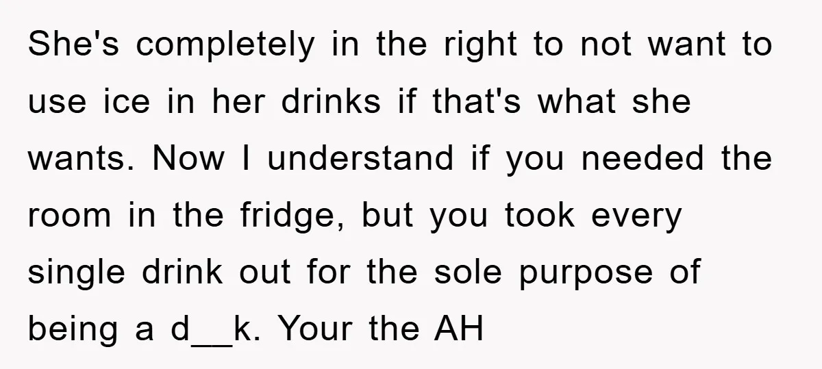 She's completely in the right to not want to use ice in her drinks if that's what she wants. Now I understand if you needed the room in the fridge,...