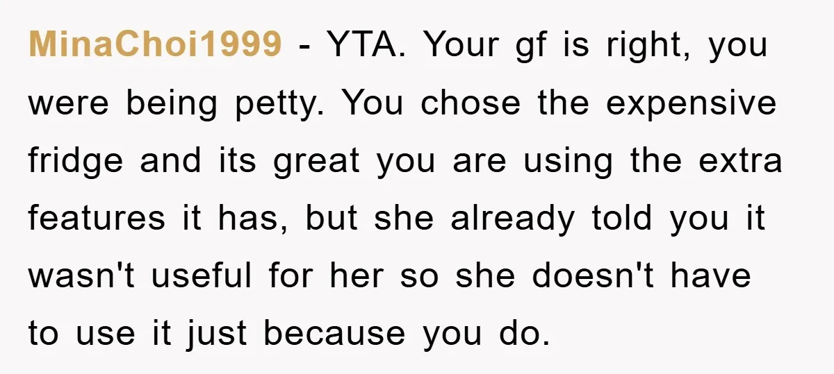 MinaChoi1999 − YTA. Your gf is right, you were being petty. You chose the expensive fridge and its great you are using the extra features it has, but she already...