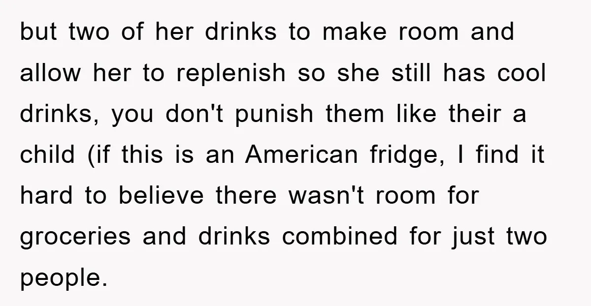 but two of her drinks to make room and allow her to replenish so she still has cool drinks, you don't punish them like their a child (if this is...