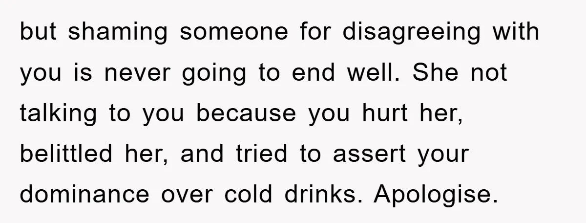 but shaming someone for disagreeing with you is never going to end well. She not talking to you because you hurt her, belittled her, and tried to assert your dominance...