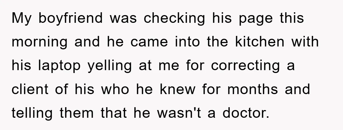 My boyfriend was checking his page this morning and he came into the kitchen with his laptop yelling at me for correcting a client of his who he knew for...