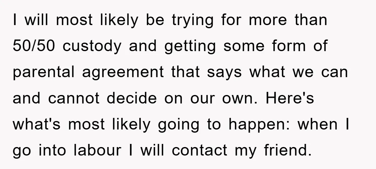 I will most likely be trying for more than 50/50 custody and getting some form of parental agreement that says what we can and cannot decide on our own. Here's...