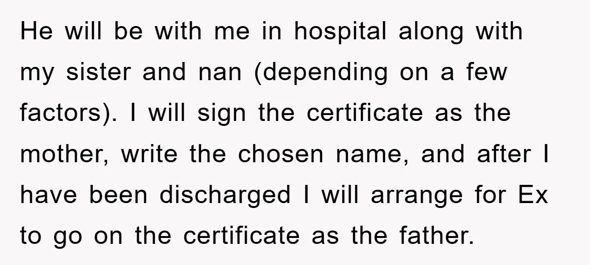 He will be with me in hospital along with my sister and nan (depending on a few factors). I will sign the certificate as the mother, write the chosen name,...