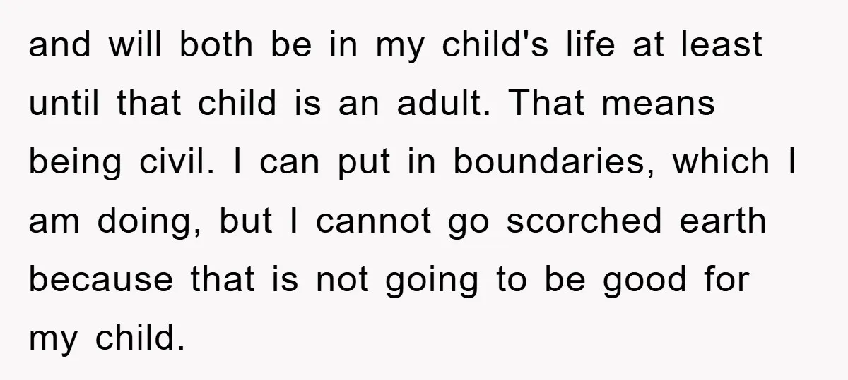 and will both be in my child's life at least until that child is an adult. That means being civil. I can put in boundaries, which I am doing, but...