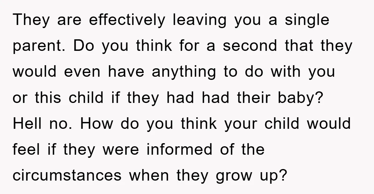 They are effectively leaving you a single parent. Do you think for a second that they would even have anything to do with you or this child if they had...