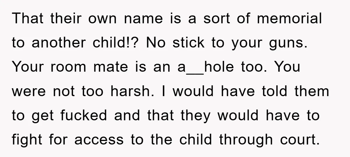 That their own name is a sort of memorial to another child!? No stick to your guns. Your room mate is an a__hole too. You were not too harsh. I...