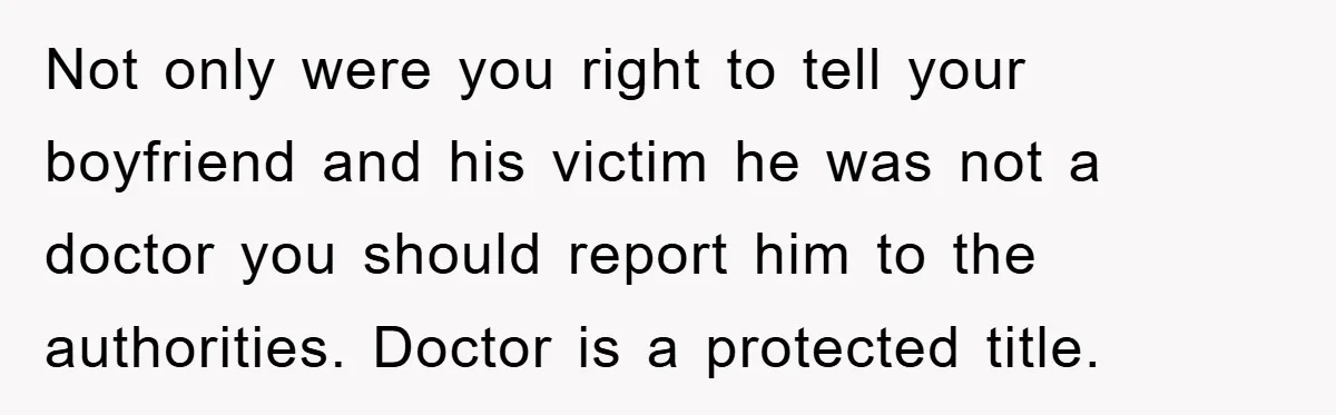Not only were you right to tell your boyfriend and his victim he was not a doctor you should report him to the authorities. Doctor is a protected title.