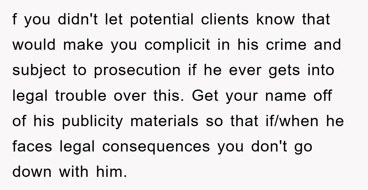 f you didn't let potential clients know that would make you complicit in his crime and subject to prosecution if he ever gets into legal trouble over this. Get your...