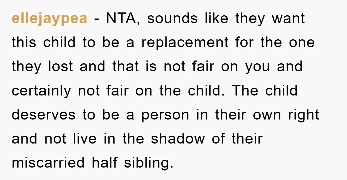 ellejaypea − NTA, sounds like they want this child to be a replacement for the one they lost and that is not fair on you and certainly not fair on...
