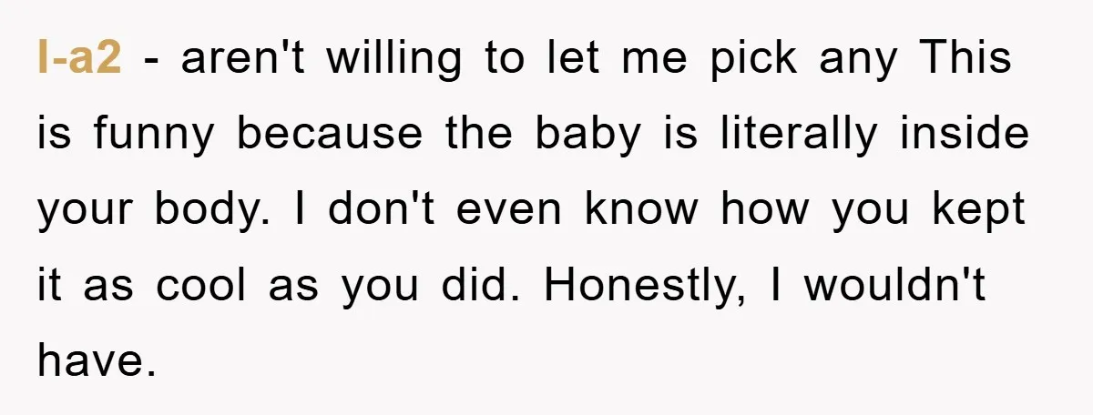l-a2 − aren't willing to let me pick any This is funny because the baby is literally inside your body. I don't even know how you kept it as cool...