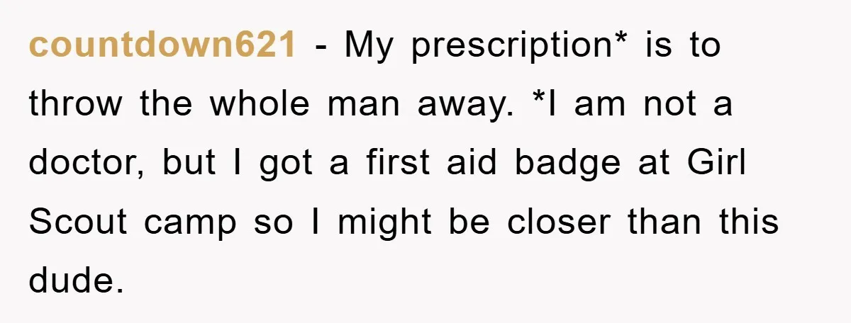 countdown621 − My prescription* is to throw the whole man away. *I am not a doctor, but I got a first aid badge at Girl Scout camp so I might...