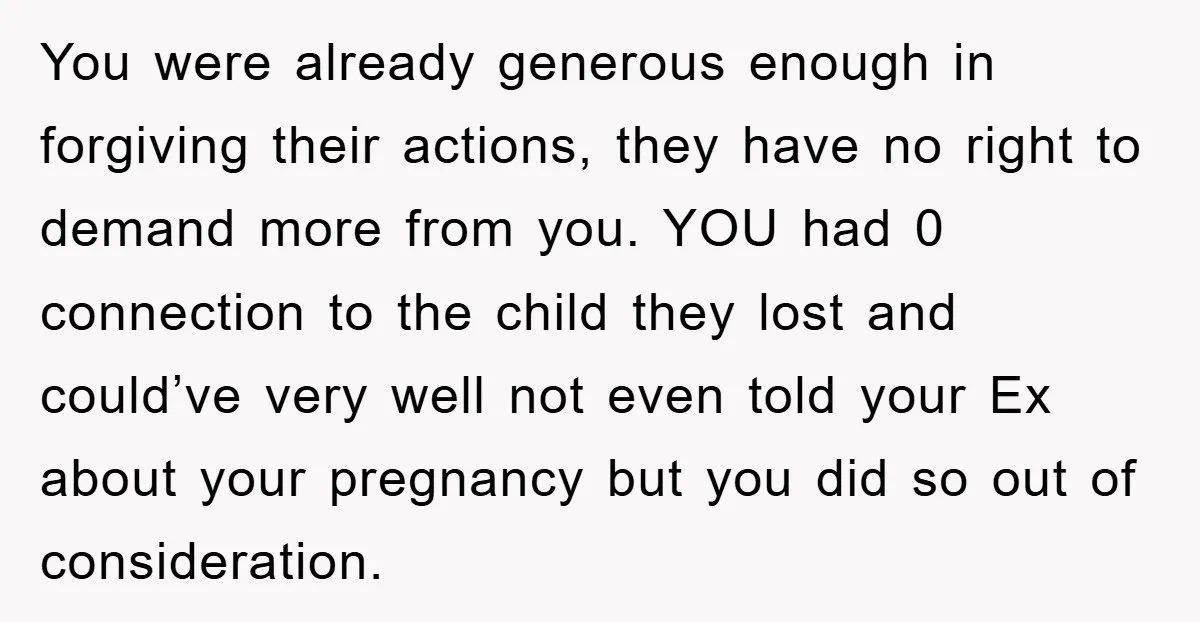 You were already generous enough in forgiving their actions, they have no right to demand more from you. YOU had 0 connection to the child they lost and could’ve very...