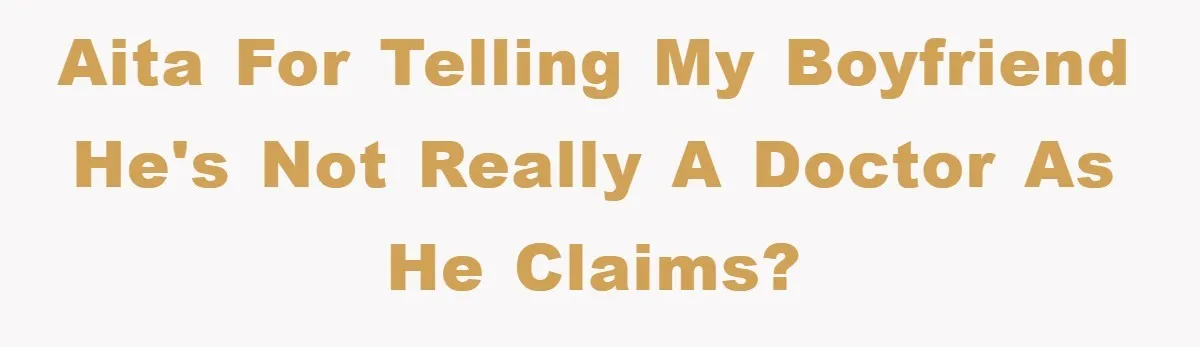 AITA For telling my boyfriend he's not really a doctor as he claims?
