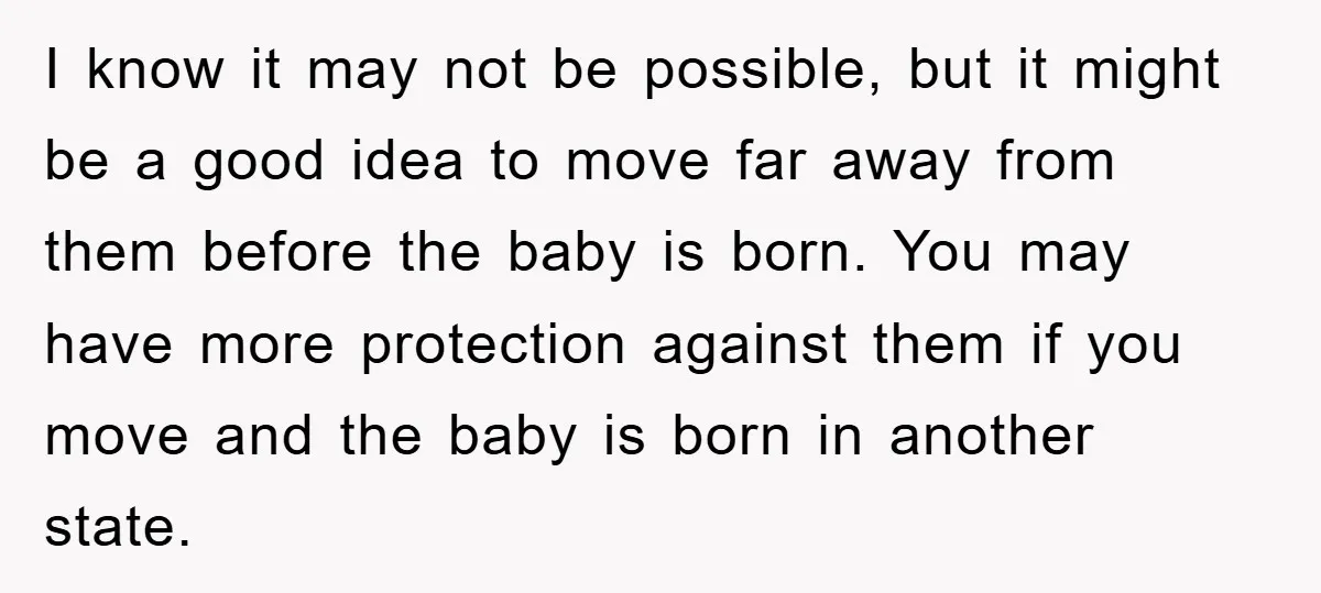 I know it may not be possible, but it might be a good idea to move far away from them before the baby is born. You may have more protection...