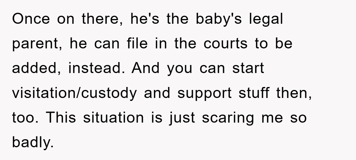 Once on there, he's the baby's legal parent, he can file in the courts to be added, instead. And you can start visitation/custody and support stuff then, too. This situation...