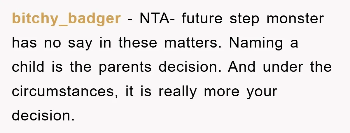 bitchy_badger − NTA- future step monster has no say in these matters. Naming a child is the parents decision. And under the circumstances, it is really more your decision.