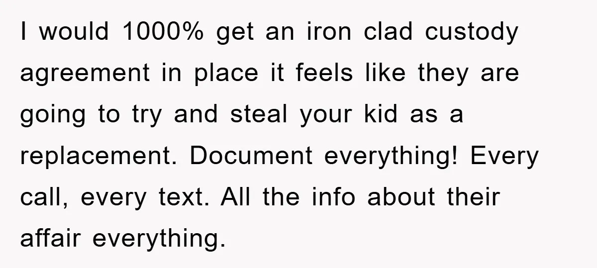 I would 1000% get an iron clad custody agreement in place it feels like they are going to try and steal your kid as a replacement. Document everything! Every call,...
