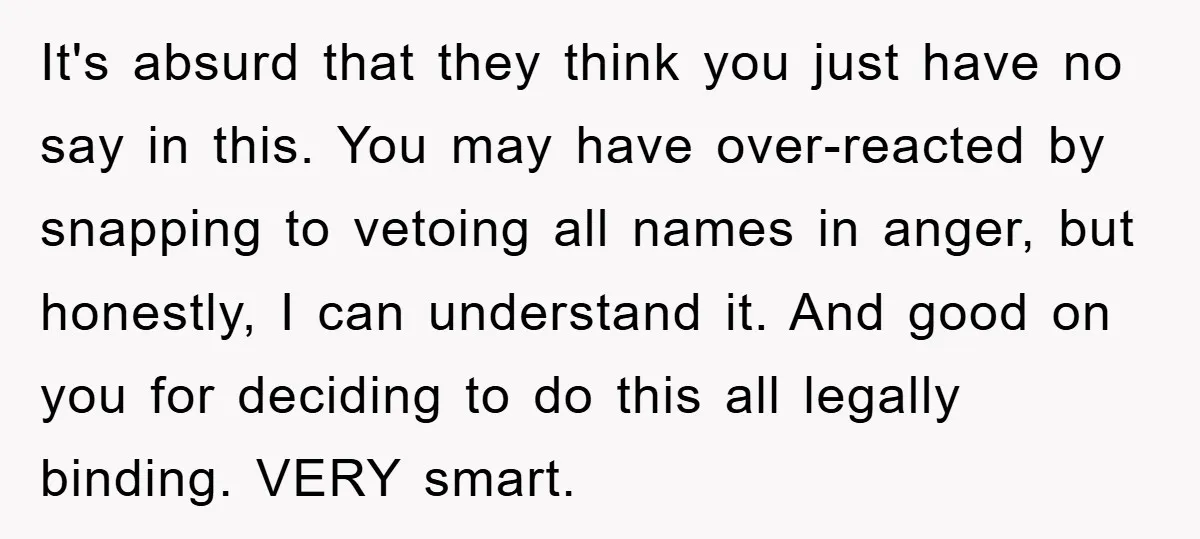 It's absurd that they think you just have no say in this. You may have over-reacted by snapping to vetoing all names in anger, but honestly, I can understand it....