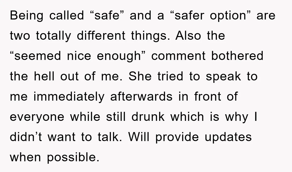 Being called “safe” and a “safer option” are two totally different things. Also the “seemed nice enough” comment bothered the hell out of me. She tried to speak to me...