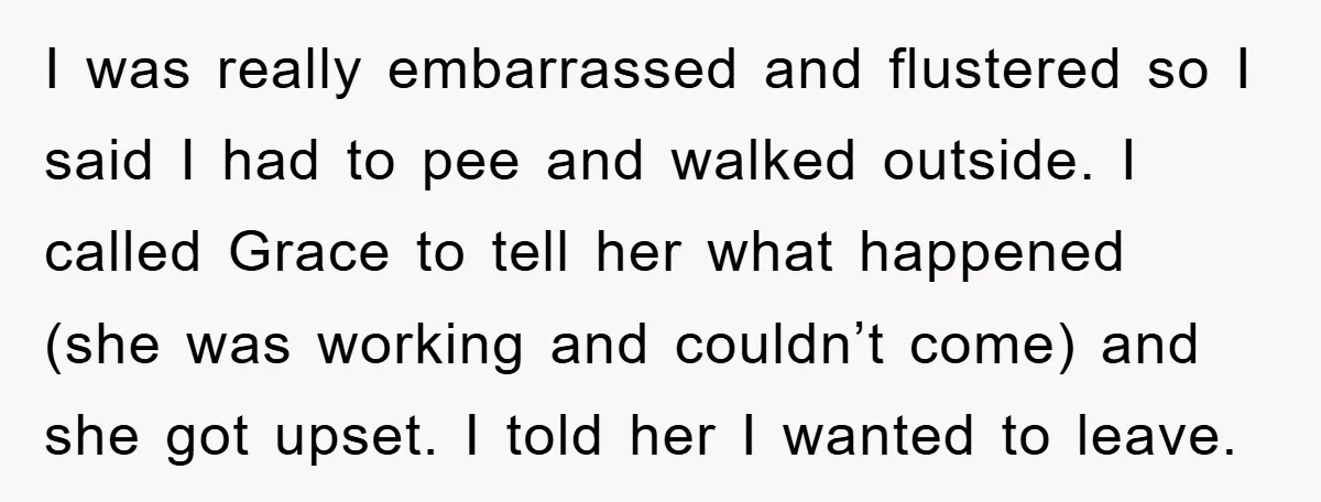 I was really embarrassed and flustered so I said I had to pee and walked outside. I called Grace to tell her what happened (she was working and couldn’t come)...