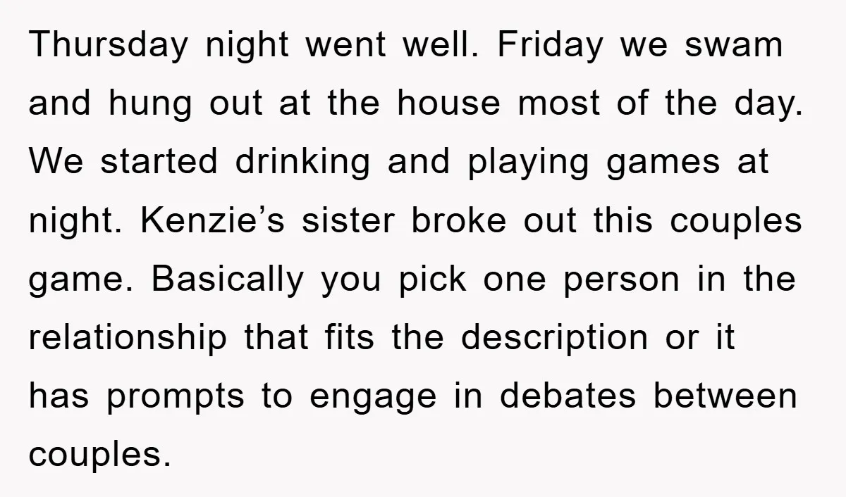 Thursday night went well. Friday we swam and hung out at the house most of the day. We started drinking and playing games at night. Kenzie’s sister broke out this...