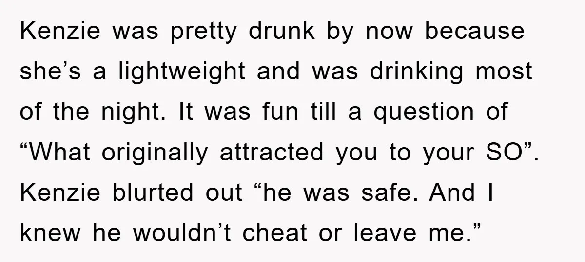 Kenzie was pretty drunk by now because she’s a lightweight and was drinking most of the night. It was fun till a question of “What originally attracted you to your...