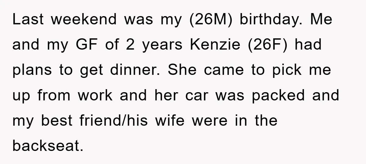 Last weekend was my (26Μ) birthday. Me and my GF of 2 years Kenzie (26F) had plans to get dinner. She came to pick me up from work and her...