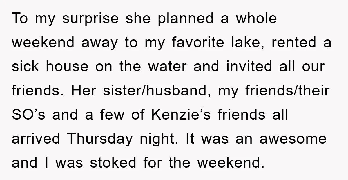 To my surprise she planned a whole weekend away to my favorite lake, rented a sick house on the water and invited all our friends. Her sister/husband, my friends/their SO’s...