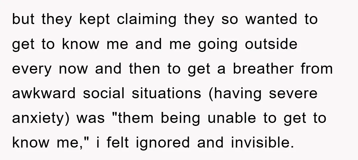 but they kept claiming they so wanted to get to know me and me going outside every now and then to get a breather from awkward social situations (having severe...