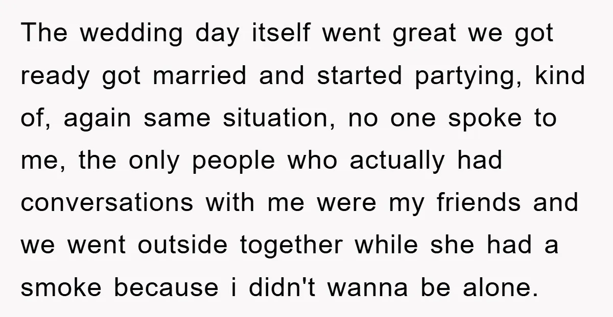 The wedding day itself went great we got ready got married and started partying, kind of, again same situation, no one spoke to me, the only people who actually had...
