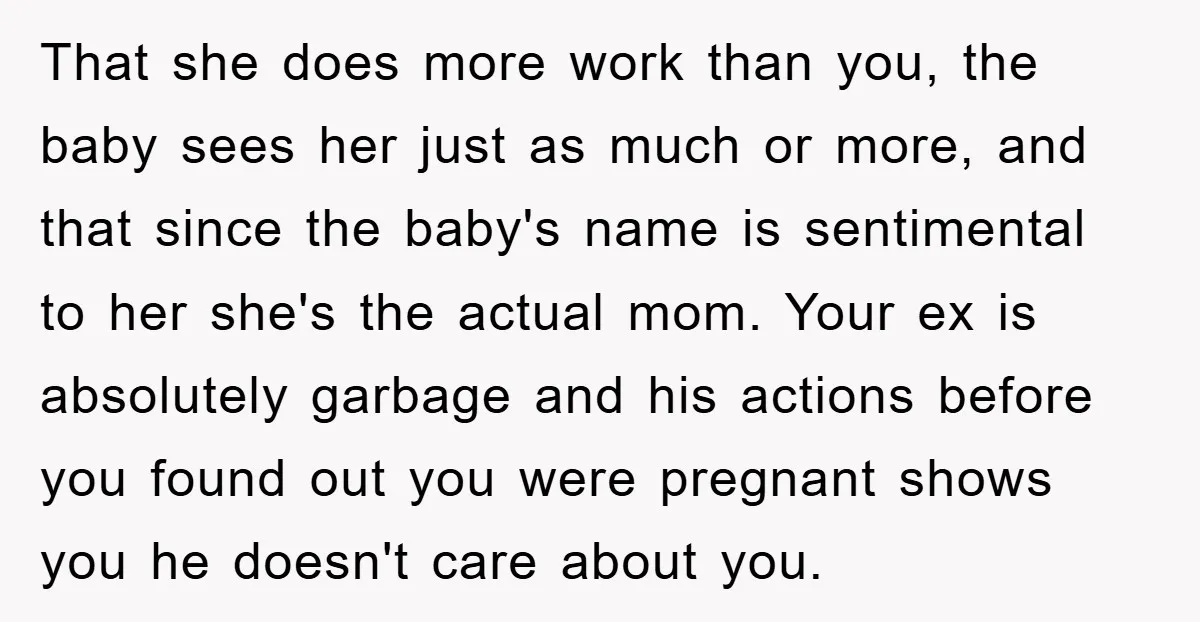 That she does more work than you, the baby sees her just as much or more, and that since the baby's name is sentimental to her she's the actual mom....